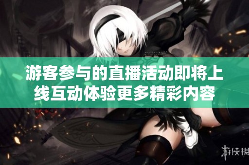 游客参与的直播活动即将上线互动体验更多精彩内容