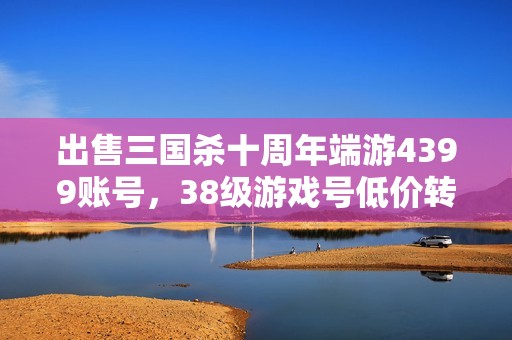 出售三国杀十周年端游4399账号，38级游戏号低价转让
