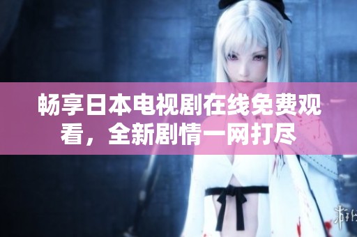 畅享日本电视剧在线免费观看，全新剧情一网打尽