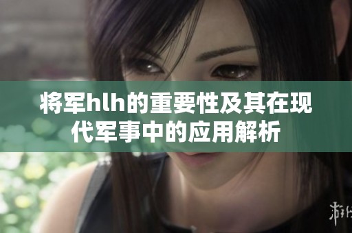 将军hlh的重要性及其在现代军事中的应用解析