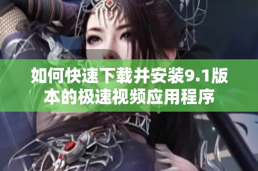 如何快速下载并安装9.1版本的极速视频应用程序