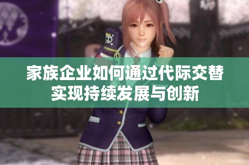 家族企业如何通过代际交替实现持续发展与创新