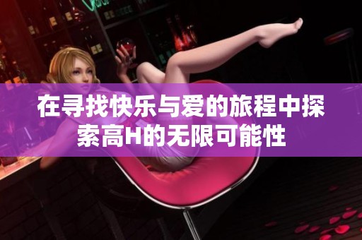 在寻找快乐与爱的旅程中探索高H的无限可能性