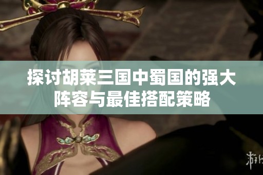探讨胡莱三国中蜀国的强大阵容与最佳搭配策略