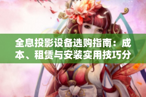 全息投影设备选购指南：成本、租赁与安装实用技巧分析