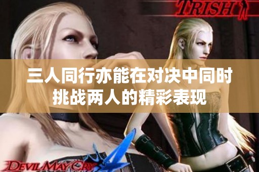 三人同行亦能在对决中同时挑战两人的精彩表现