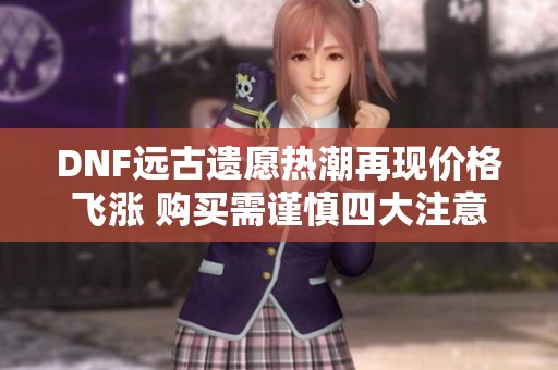 DNF远古遗愿热潮再现价格飞涨 购买需谨慎四大注意事项