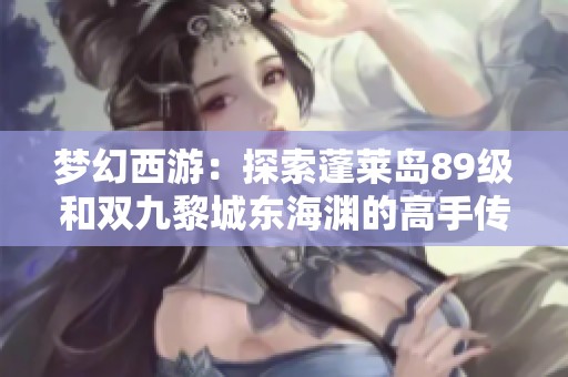 梦幻西游：探索蓬莱岛89级和双九黎城东海渊的高手传奇