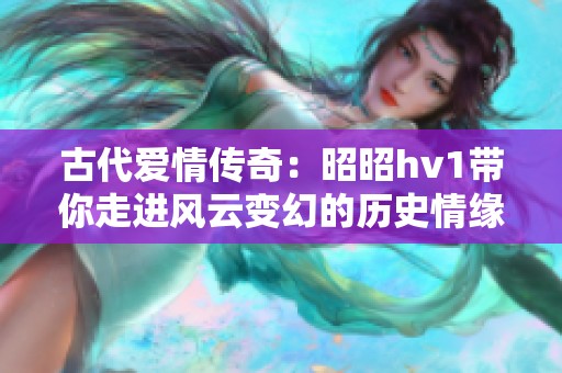 古代爱情传奇：昭昭hv1带你走进风云变幻的历史情缘