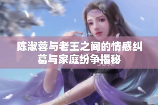 陈淑蓉与老王之间的情感纠葛与家庭纷争揭秘