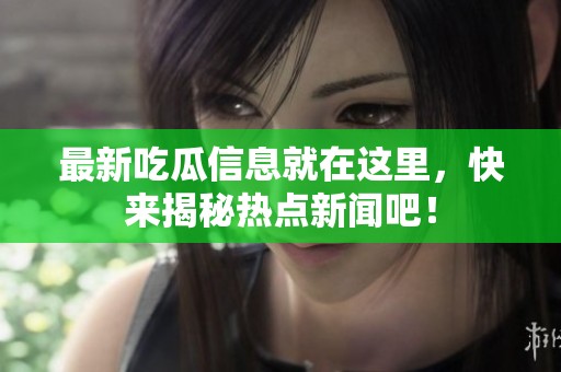最新吃瓜信息就在这里，快来揭秘热点新闻吧！