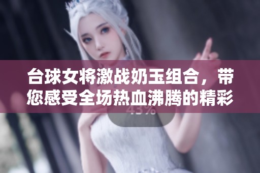 台球女将激战奶玉组合，带您感受全场热血沸腾的精彩对决！
