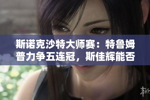 斯诺克沙特大师赛：特鲁姆普力争五连冠，斯佳辉能否再创奇迹