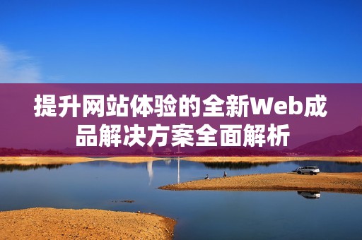 提升网站体验的全新Web成品解决方案全面解析
