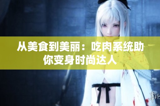 从美食到美丽：吃肉系统助你变身时尚达人