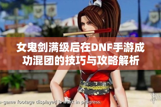 女鬼剑满级后在DNF手游成功混团的技巧与攻略解析