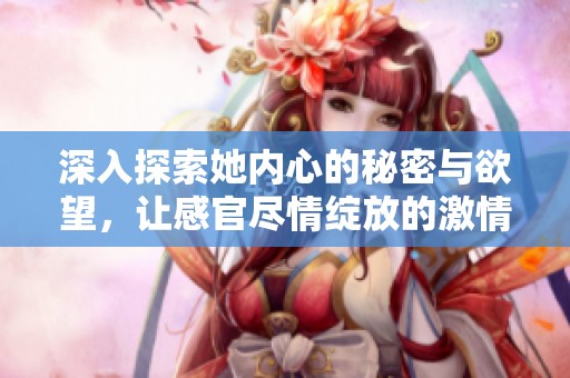 深入探索她内心的秘密与欲望，让感官尽情绽放的激情之旅