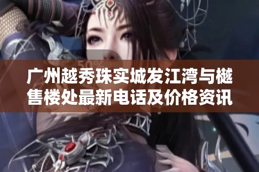 广州越秀珠实城发江湾与樾售楼处最新电话及价格资讯攻略