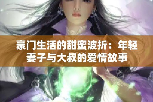 豪门生活的甜蜜波折：年轻妻子与大叔的爱情故事