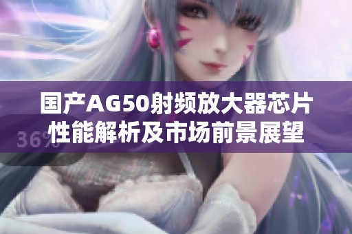 国产AG50射频放大器芯片性能解析及市场前景展望