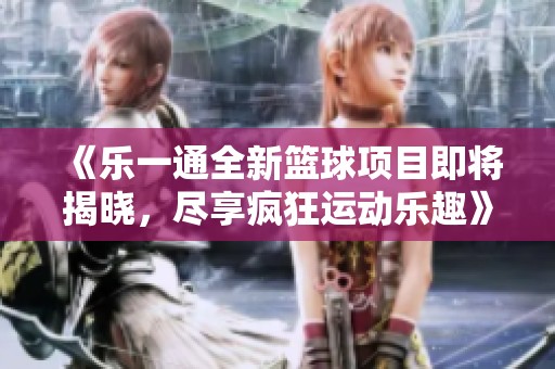 《乐一通全新篮球项目即将揭晓，尽享疯狂运动乐趣》