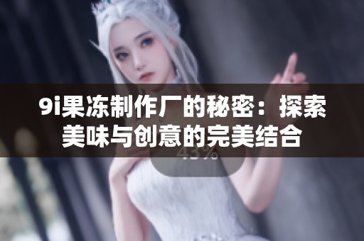 9i果冻制作厂的秘密：探索美味与创意的完美结合