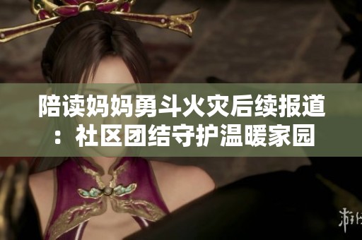 陪读妈妈勇斗火灾后续报道：社区团结守护温暖家园