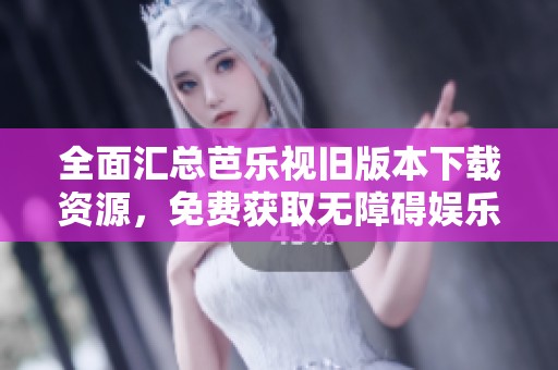 全面汇总芭乐视旧版本下载资源，免费获取无障碍娱乐体验