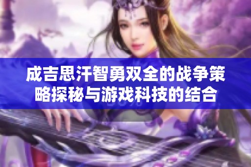 成吉思汗智勇双全的战争策略探秘与游戏科技的结合