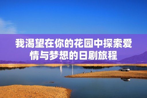 我渴望在你的花园中探索爱情与梦想的日剧旅程
