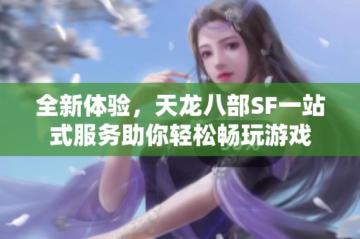 全新体验，天龙八部SF一站式服务助你轻松畅玩游戏