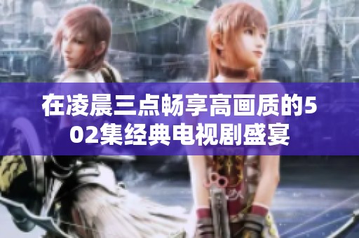 在凌晨三点畅享高画质的502集经典电视剧盛宴