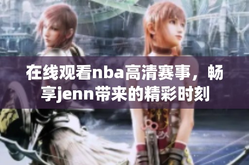 在线观看nba高清赛事，畅享jenn带来的精彩时刻