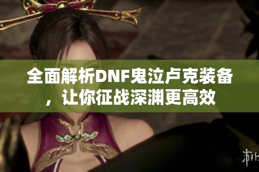 全面解析DNF鬼泣卢克装备，让你征战深渊更高效