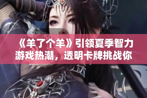 《羊了个羊》引领夏季智力游戏热潮，透明卡牌挑战你的智慧极限
