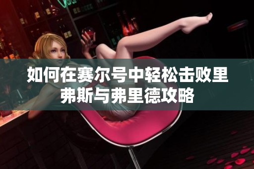 如何在赛尔号中轻松击败里弗斯与弗里德攻略