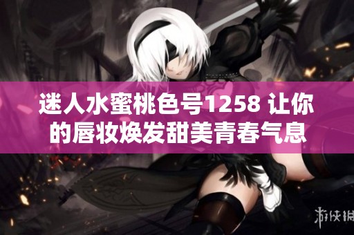 迷人水蜜桃色号1258 让你的唇妆焕发甜美青春气息