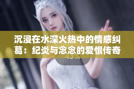 沉浸在水深火热中的情感纠葛：纪炎与念念的爱恨传奇