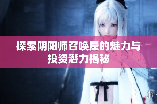 探索阴阳师召唤屋的魅力与投资潜力揭秘