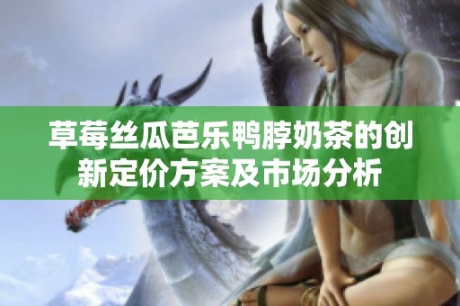 草莓丝瓜芭乐鸭脖奶茶的创新定价方案及市场分析