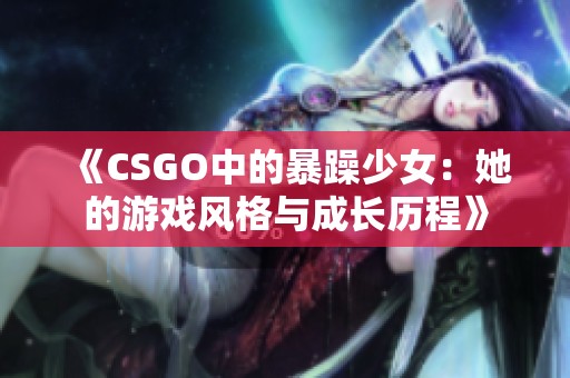 《CSGO中的暴躁少女：她的游戏风格与成长历程》