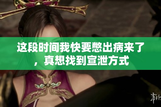 这段时间我快要憋出病来了，真想找到宣泄方式