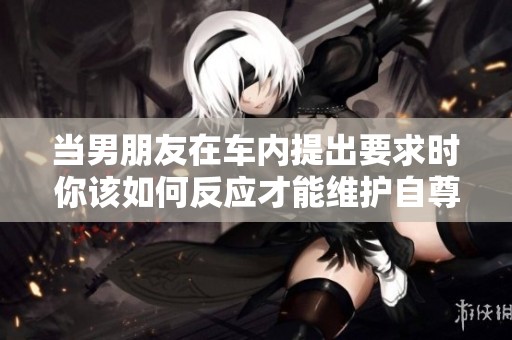当男朋友在车内提出要求时你该如何反应才能维护自尊