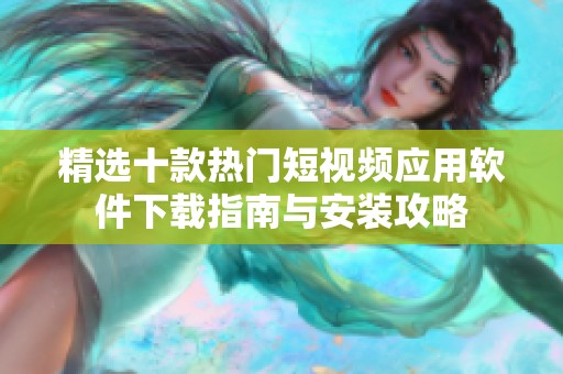 精选十款热门短视频应用软件下载指南与安装攻略