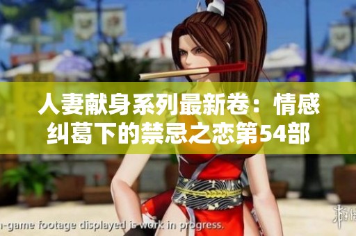 人妻献身系列最新卷：情感纠葛下的禁忌之恋第54部