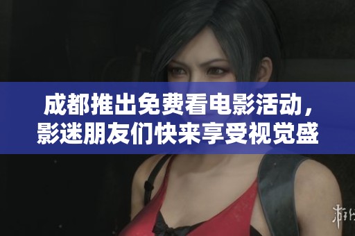 成都推出免费看电影活动，影迷朋友们快来享受视觉盛宴！