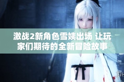 激战2新角色雪姨出场 让玩家们期待的全新冒险故事