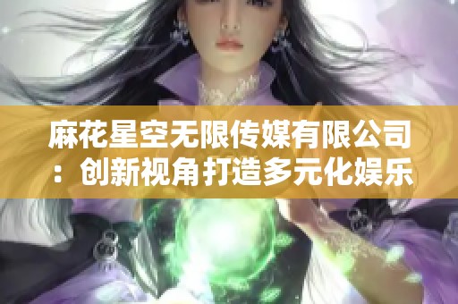 麻花星空无限传媒有限公司：创新视角打造多元化娱乐内容