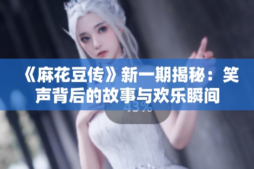 《麻花豆传》新一期揭秘：笑声背后的故事与欢乐瞬间