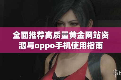 全面推荐高质量黄金网站资源与oppo手机使用指南